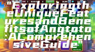 "Exploring the Unique Features and Benefits of Angtoto: A Comprehensive Guide"